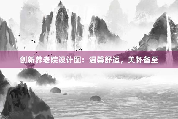 创新养老院设计图：温馨舒适，关怀备至